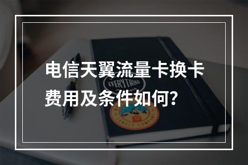 电信天翼流量卡换卡费用及条件如何？