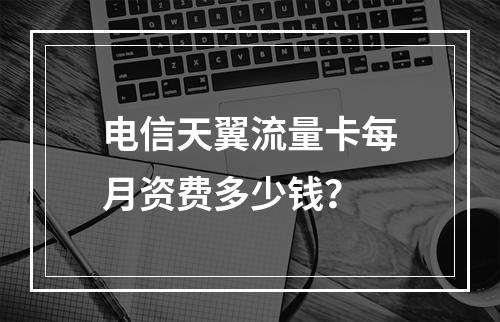 电信天翼流量卡每月资费多少钱？
