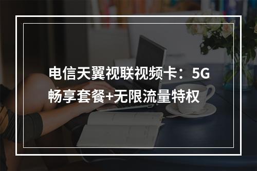 电信天翼视联视频卡：5G畅享套餐+无限流量特权