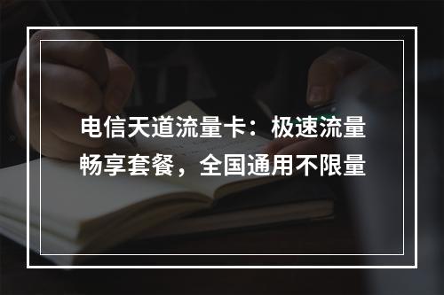 电信天道流量卡：极速流量畅享套餐，全国通用不限量