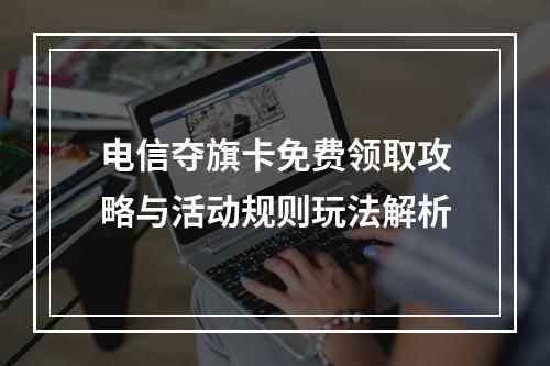 电信夺旗卡免费领取攻略与活动规则玩法解析