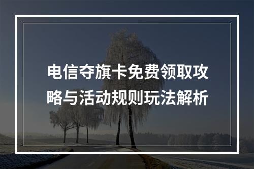 电信夺旗卡免费领取攻略与活动规则玩法解析