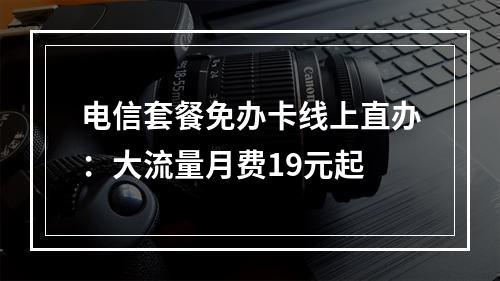 电信套餐免办卡线上直办：大流量月费19元起