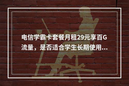 电信学霸卡套餐月租29元享百G流量，是否适合学生长期使用？