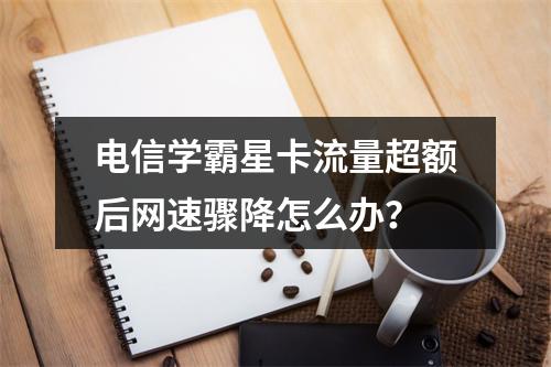 电信学霸星卡流量超额后网速骤降怎么办？