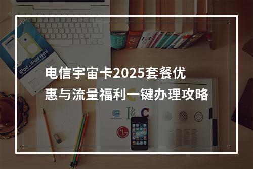 电信宇宙卡2025套餐优惠与流量福利一键办理攻略