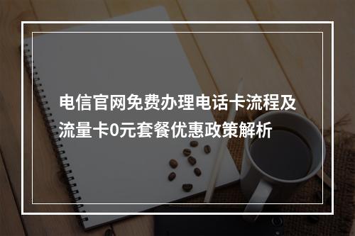 电信官网免费办理电话卡流程及流量卡0元套餐优惠政策解析