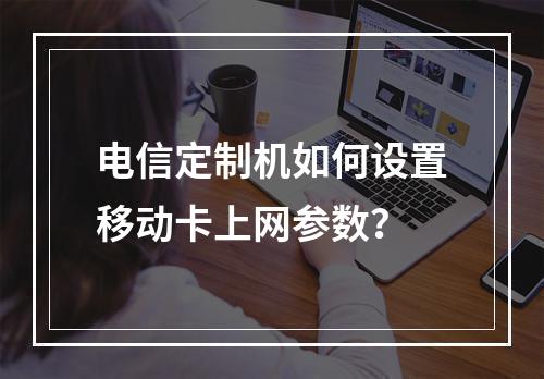 电信定制机如何设置移动卡上网参数？