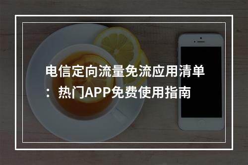 电信定向流量免流应用清单：热门APP免费使用指南