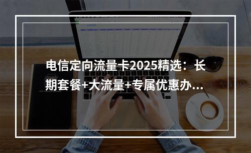 电信定向流量卡2025精选：长期套餐+大流量+专属优惠办理攻略