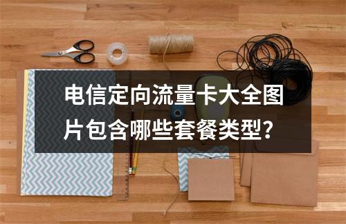 电信定向流量卡大全图片包含哪些套餐类型？