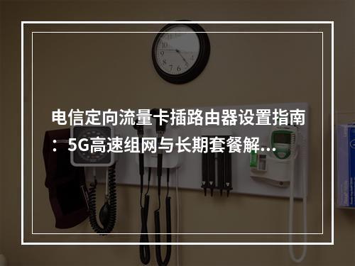 电信定向流量卡插路由器设置指南：5G高速组网与长期套餐解析
