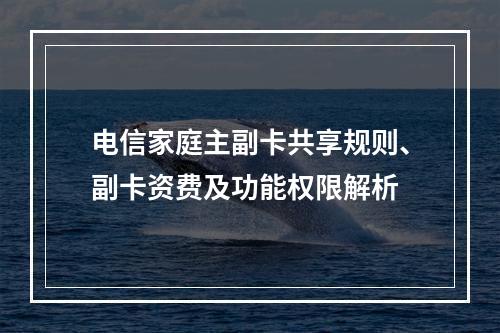 电信家庭主副卡共享规则、副卡资费及功能权限解析