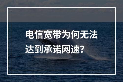 电信宽带为何无法达到承诺网速？
