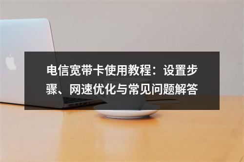 电信宽带卡使用教程：设置步骤、网速优化与常见问题解答