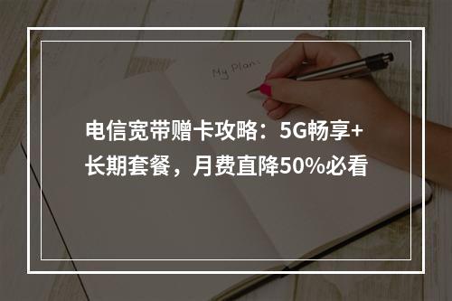 电信宽带赠卡攻略：5G畅享+长期套餐，月费直降50%必看
