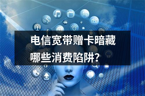 电信宽带赠卡暗藏哪些消费陷阱？