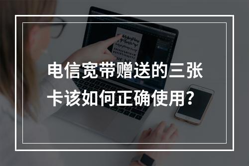 电信宽带赠送的三张卡该如何正确使用？