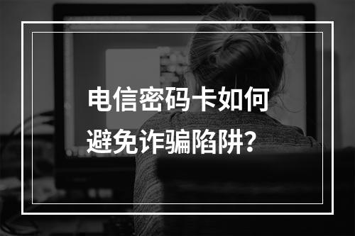 电信密码卡如何避免诈骗陷阱？