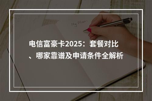 电信富豪卡2025：套餐对比、哪家靠谱及申请条件全解析
