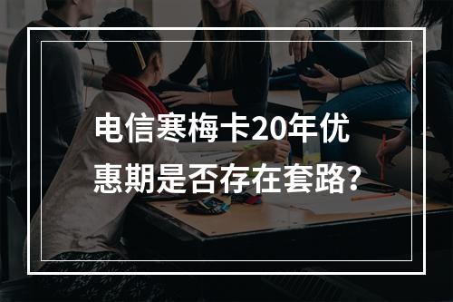 电信寒梅卡20年优惠期是否存在套路？
