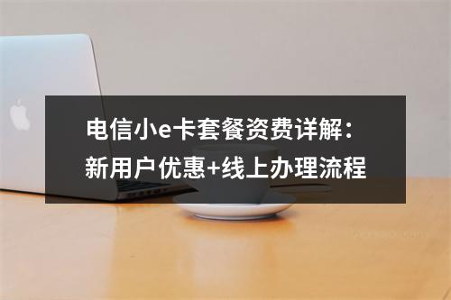 电信小e卡套餐资费详解：新用户优惠+线上办理流程