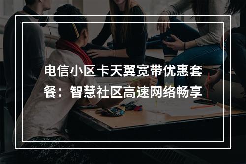 电信小区卡天翼宽带优惠套餐：智慧社区高速网络畅享