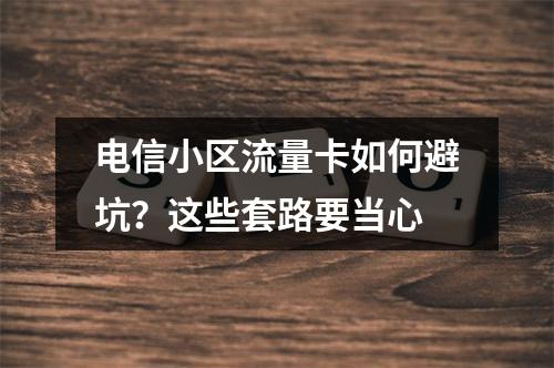 电信小区流量卡如何避坑？这些套路要当心