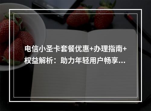 电信小圣卡套餐优惠+办理指南+权益解析：助力年轻用户畅享权益