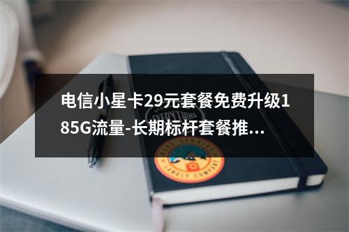电信小星卡29元套餐免费升级185G流量-长期标杆套餐推荐