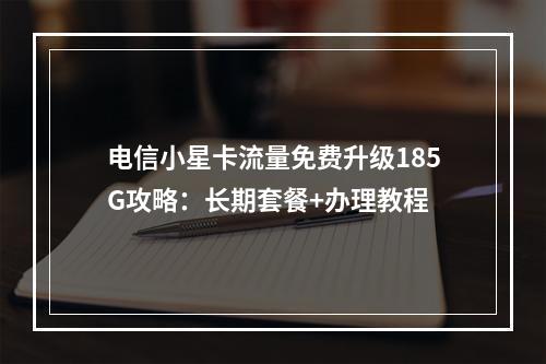 电信小星卡流量免费升级185G攻略：长期套餐+办理教程