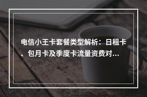 电信小王卡套餐类型解析：日租卡、包月卡及季度卡流量资费对比