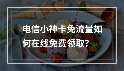 电信小神卡免流量如何在线免费领取？
