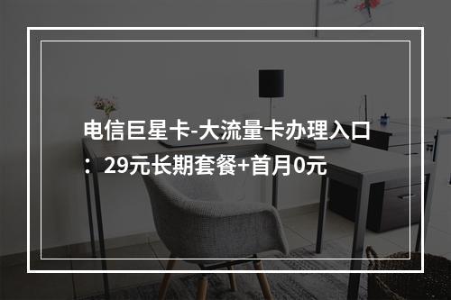 电信巨星卡-大流量卡办理入口：29元长期套餐+首月0元