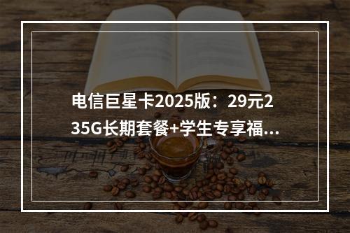 电信巨星卡2025版：29元235G长期套餐+学生专享福利