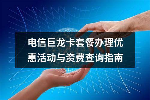 电信巨龙卡套餐办理优惠活动与资费查询指南