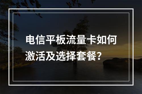 电信平板流量卡如何激活及选择套餐？