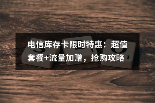 电信库存卡限时特惠：超值套餐+流量加赠，抢购攻略