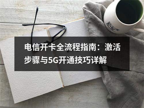 电信开卡全流程指南：激活步骤与5G开通技巧详解