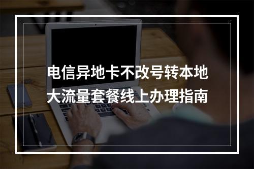 电信异地卡不改号转本地大流量套餐线上办理指南
