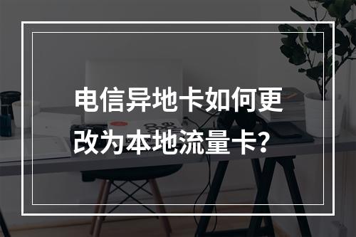 电信异地卡如何更改为本地流量卡？