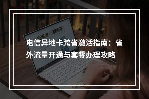 电信异地卡跨省激活指南：省外流量开通与套餐办理攻略