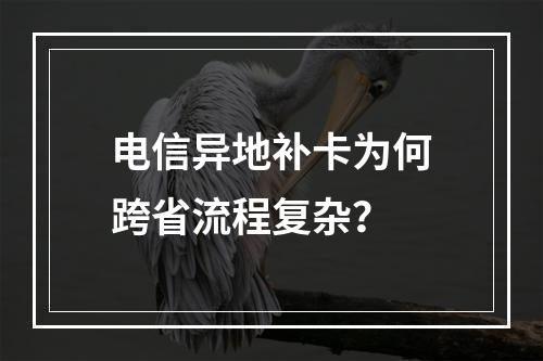 电信异地补卡为何跨省流程复杂？
