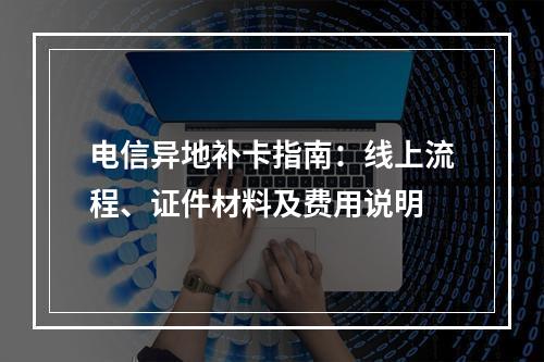电信异地补卡指南：线上流程、证件材料及费用说明