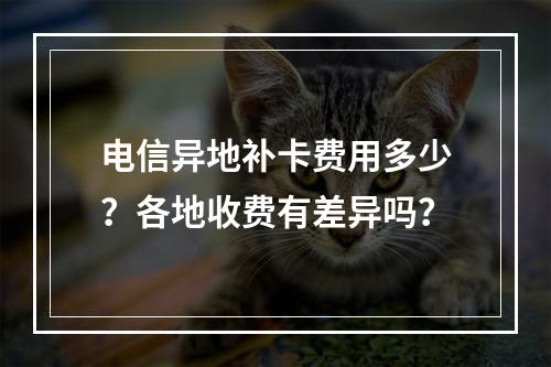 电信异地补卡费用多少？各地收费有差异吗？