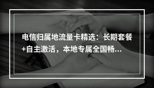 电信归属地流量卡精选：长期套餐+自主激活，本地专属全国畅享
