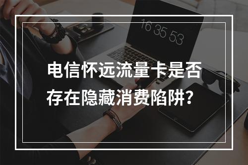 电信怀远流量卡是否存在隐藏消费陷阱？