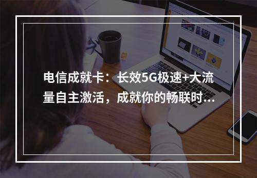 电信成就卡：长效5G极速+大流量自主激活，成就你的畅联时代