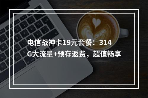 电信战神卡19元套餐：314G大流量+预存返费，超值畅享