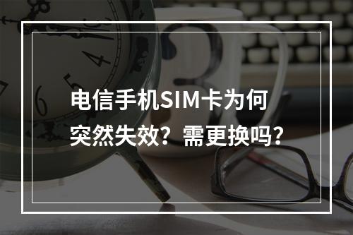 电信手机SIM卡为何突然失效？需更换吗？